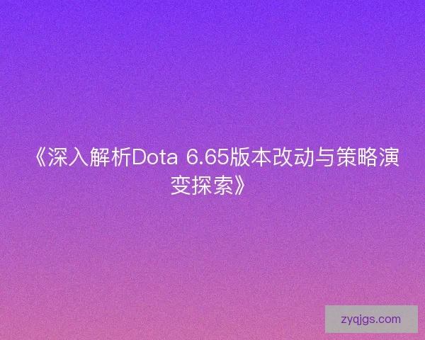 《深入解析Dota 6.65版本改动与策略演变探索》