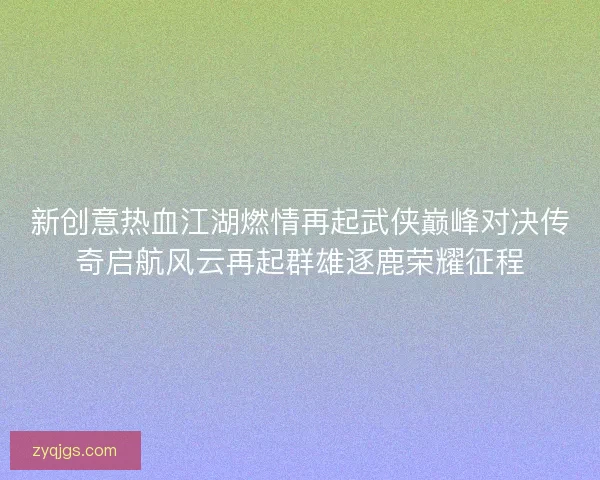 新创意热血江湖燃情再起武侠巅峰对决传奇启航风云再起群雄逐鹿荣耀征程