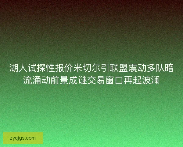 湖人试探性报价米切尔引联盟震动多队暗流涌动前景成谜交易窗口再起波澜