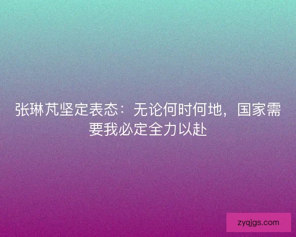 张琳芃坚定表态：无论何时何地，国家需要我必定全力以赴
