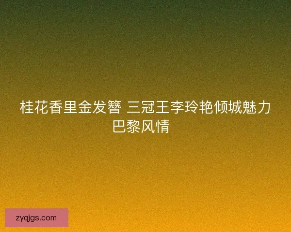 桂花香里金发簪 三冠王李玲艳倾城魅力巴黎风情  