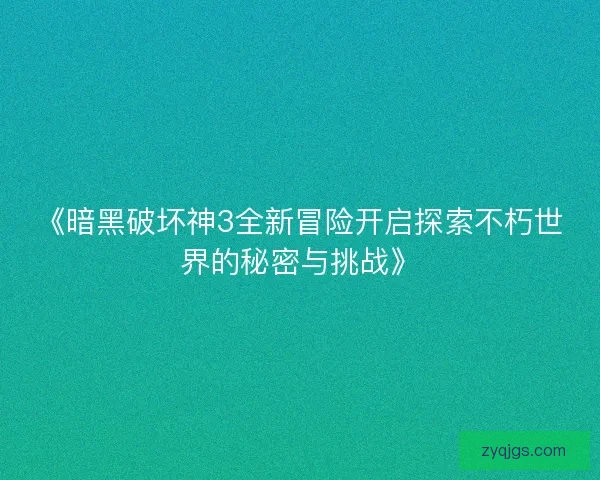 《暗黑破坏神3全新冒险开启探索不朽世界的秘密与挑战》
