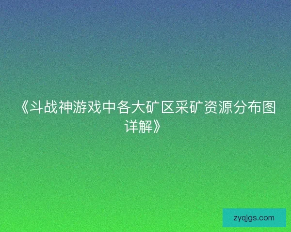 《斗战神游戏中各大矿区采矿资源分布图详解》