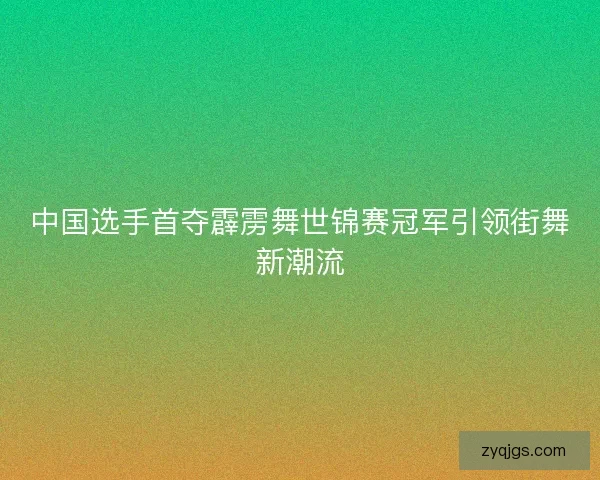中国选手首夺霹雳舞世锦赛冠军引领街舞新潮流