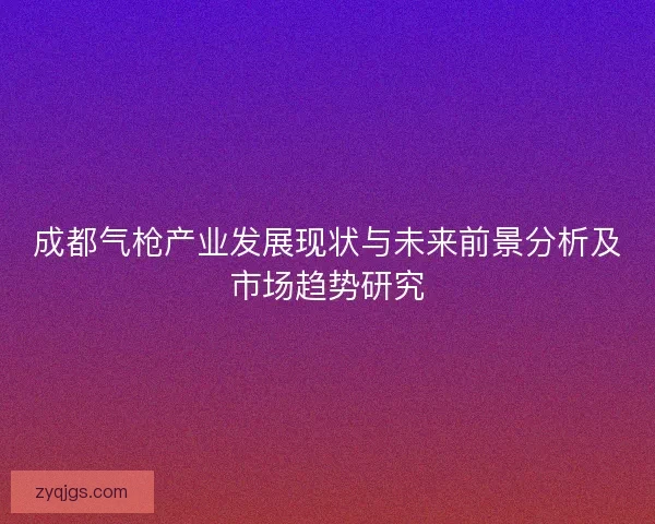 成都气枪产业发展现状与未来前景分析及市场趋势研究